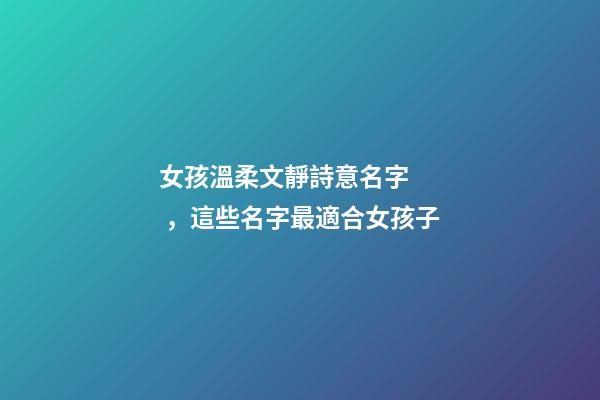 女孩溫柔文靜詩意名字，這些名字最適合女孩子